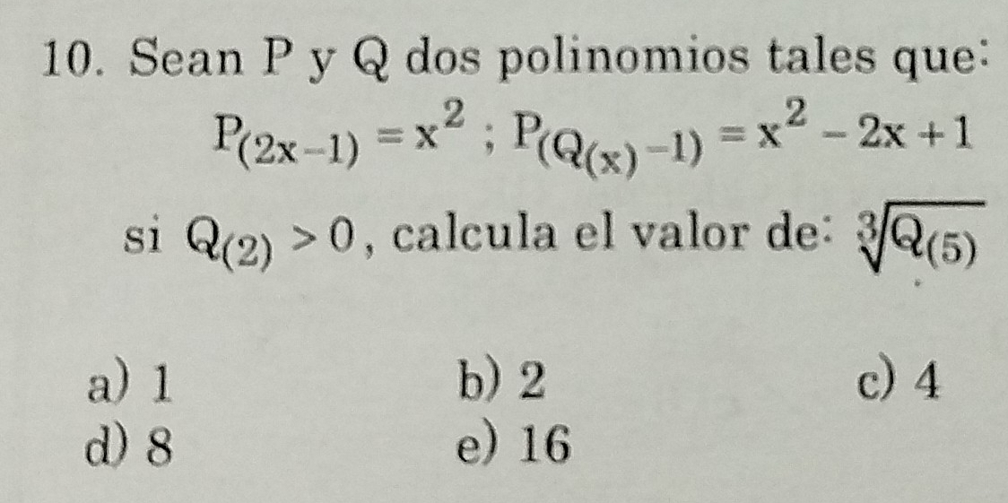 Sean P y Q dos polinomios tales que:
P_(2x-1)=x^2; P_(Q_(x)-1)=x^2-2x+1
si Q_(2)>0 , calcula el valor de: sqrt[3](Q_(5))
a) 1 b) 2 c) 4
d) 8 e) 16