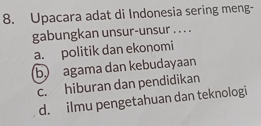 Upacara adat di Indonesia sering meng-
gabungkan unsur-unsur . . . .
a. politik dan ekonomi
b agama dan kebudayaan
c. hiburan dan pendidikan
d. ilmu pengetahuan dan teknologi