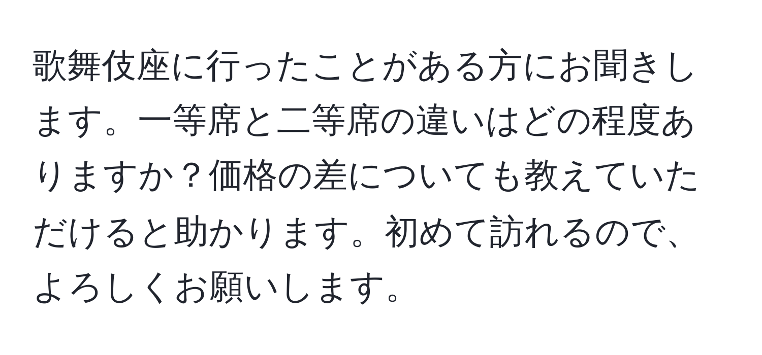 歌舞伎座に行ったことがある方にお聞きします。一等席と二等席の違いはどの程度ありますか？価格の差についても教えていただけると助かります。初めて訪れるので、よろしくお願いします。