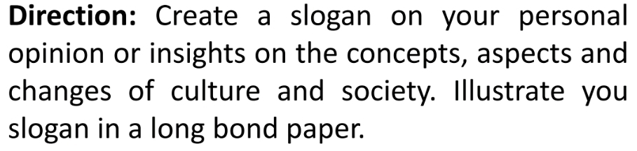 Direction: Create a slogan on your personal 
opinion or insights on the concepts, aspects and 
changes of culture and society. Illustrate you 
slogan in a long bond paper.