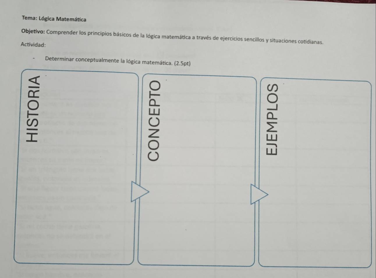 Tema: Lógica Matemática 
Objetivo: Comprender los principios básicos de la lógica matemática a través de ejercicios sencillos y situaciones cotidianas. 
Actividad: 
Determinar conceptualmente la lógica matemática. (2.5pt)