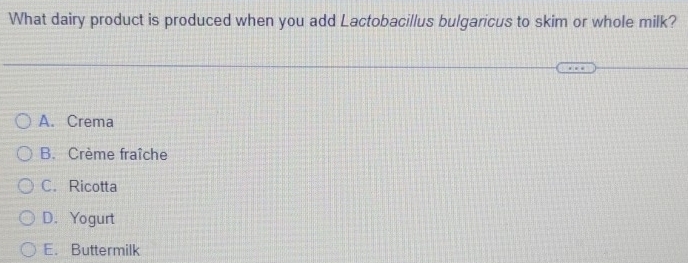 What dairy product is produced when you add Lactobacillus bulgaricus to skim or whole milk?
A. Crema
B. Crème fraîche
C. Ricotta
D. Yogurt
E. Buttermilk