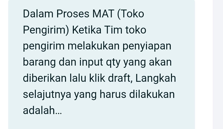 Dalam Proses MAT (Toko 
Pengirim) Ketika Tim toko 
pengirim melakukan penyiapan 
barang dan input qty yang akan 
diberikan Ialu klik draft, Langkah 
selajutnya yang harus dilakukan 
adalah...