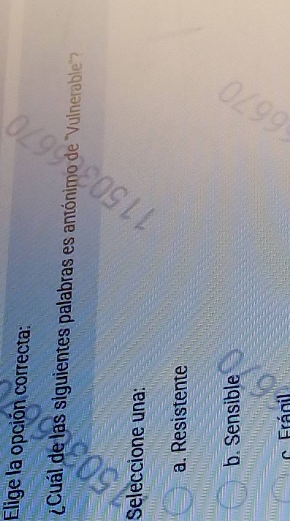 Elige la opción correcta:
¿ Cuál de las siguientes palabras es antónimo de 'Vulnerable 
Seleccione una:
a. Resistente
b. Sensible
c Fránil