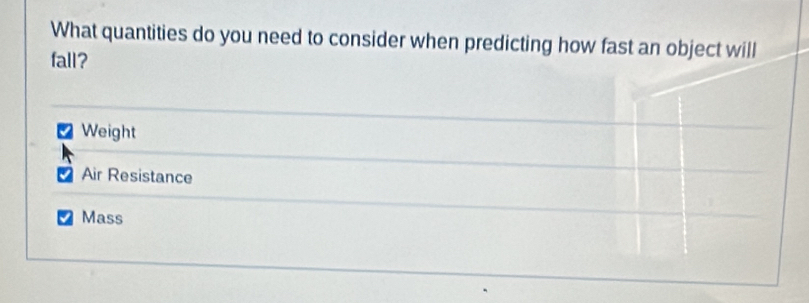 What quantities do you need to consider when predicting how fast an object will
fall?
Weight
Air Resistance
Mass