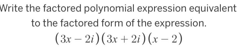 Write the factored polynomial expression equivalent 
to the factored form of the expression.
(3x-2i)(3x+2i)(x-2)