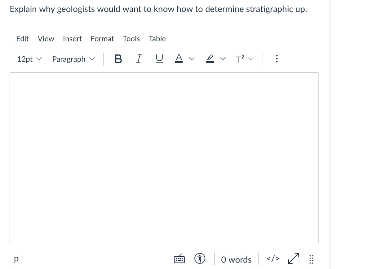 Explain why geologists would want to know how to determine stratigraphic up. 
Edit View Insert Format Tools Table 
12pt Paragraph B I U A : 
^-∠  
p O words