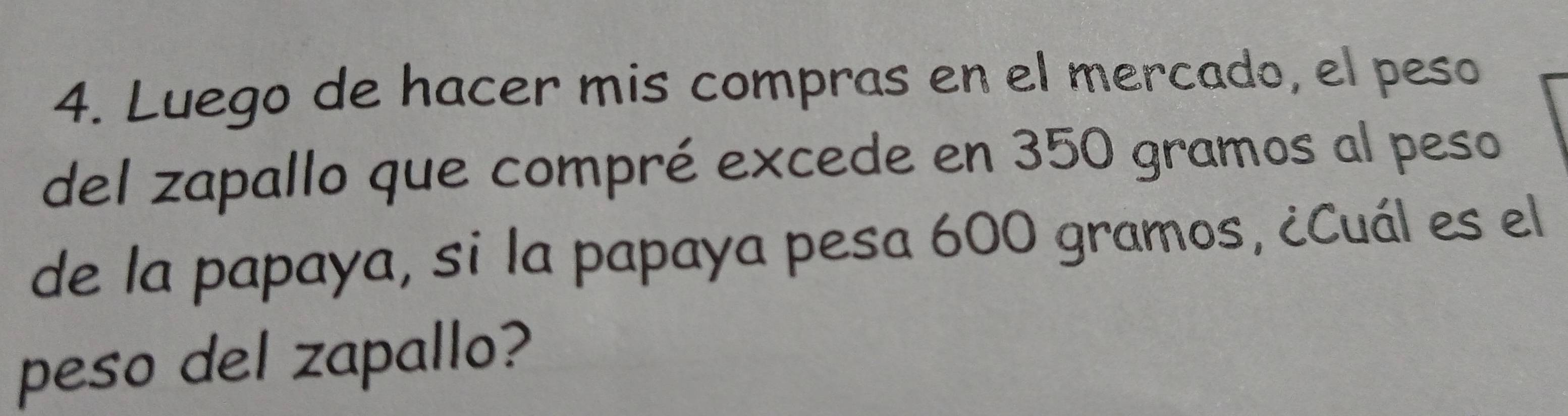 Luego de hacer mis compras en el mercado, el peso 
del zapallo que compré excede en 350 gramos al peso 
de la papaya, si la papaya pesa 600 gramos, ¿Cuál es el 
peso del zapallo?