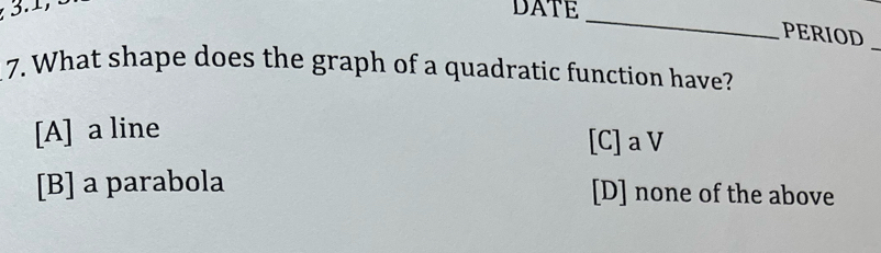 3.1, 
DATE
_
PERIOD
_
7. What shape does the graph of a quadratic function have?
[A] a line
[C]aV
[B] a parabola [D] none of the above