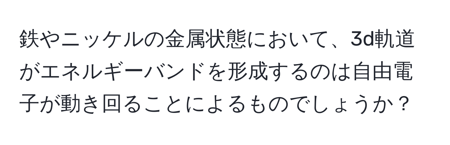 鉄やニッケルの金属状態において、3d軌道がエネルギーバンドを形成するのは自由電子が動き回ることによるものでしょうか？