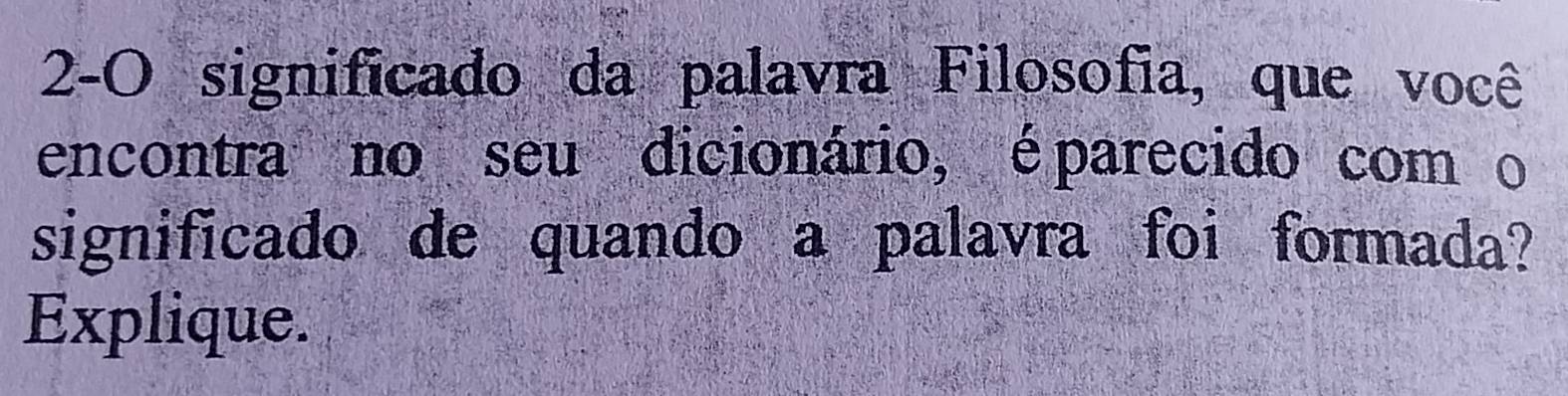 2-O significado da palavra Filosofia, que você 
encontra no seu dicionário, éparecido com o 
significado de quando a palavra foi formada? 
Explique.