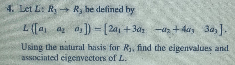 Let L : R_3to R_3 be defined by
L([a_1a_2a_3])=[2a_1+3a_2-a_2+4a_33a_3]. 
Using the natural basis for R_3 , find the eigenvalues and 
associated eigenvectors of L.