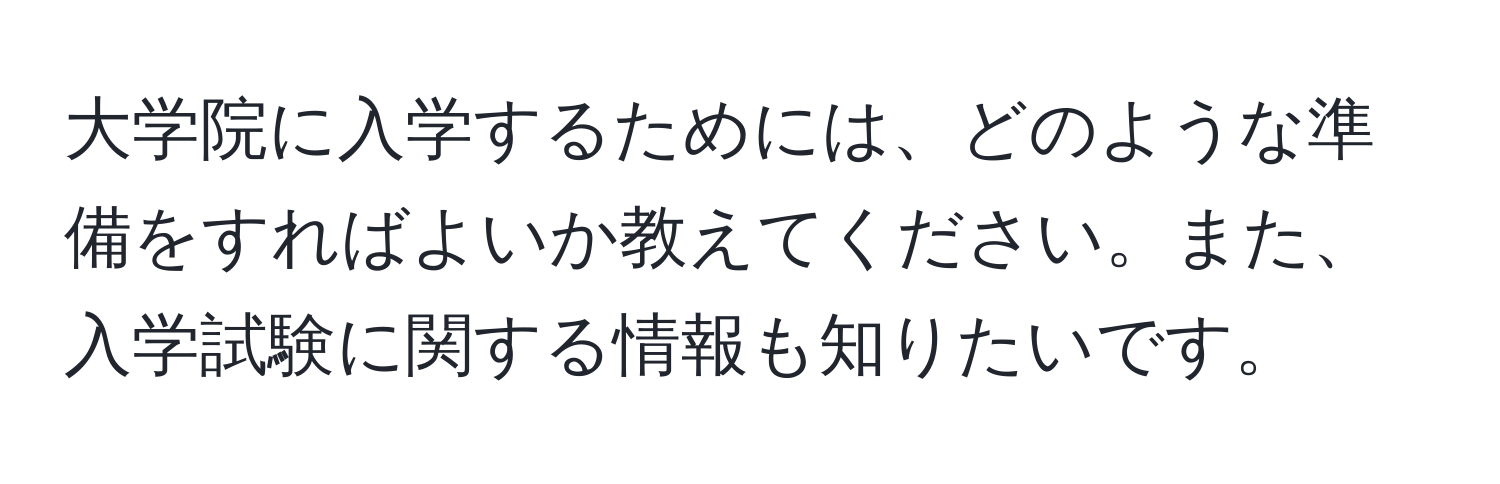 大学院に入学するためには、どのような準備をすればよいか教えてください。また、入学試験に関する情報も知りたいです。