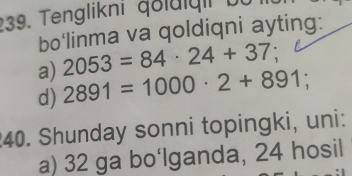 Tenglikni qoluiqii bü 
bo‘linma va qoldiqni ayting: 
a) 2053=84· 24+37
d) 2891=1000· 2+891
40. Shunday sonni topingki, uni: 
a) 32 ga bo‘lganda, 24 hosil