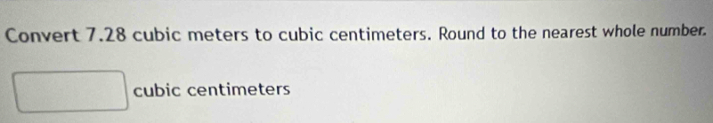 Convert 7.28 cubic meters to cubic centimeters. Round to the nearest whole number.
cubic centimeters