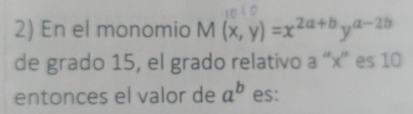 En el monomio M(x,y)=x^(2a+b)y^(a-2b)
de grado 15, el grado relativo a “ x ” es 10
entonces el valor de a^b es: