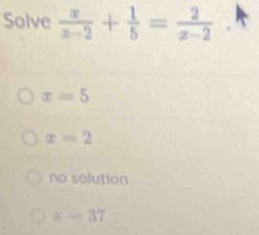 Solve  x/x-2 + 1/5 = 2/x-2 .
x=5
x=2
no solution
x=37