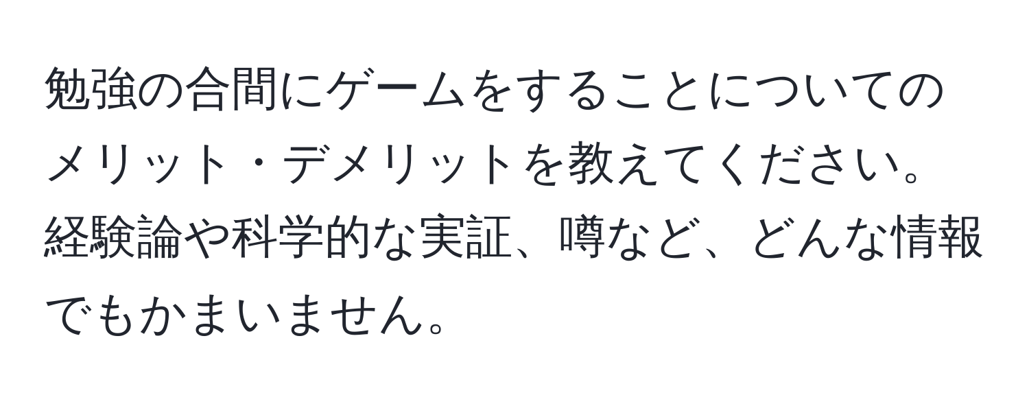 勉強の合間にゲームをすることについてのメリット・デメリットを教えてください。経験論や科学的な実証、噂など、どんな情報でもかまいません。