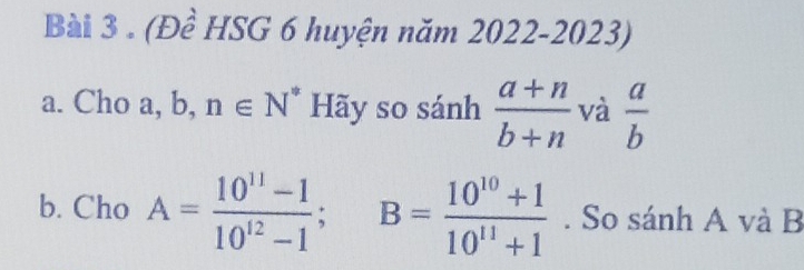 (Đề HSG 6 huyện năm 2022-2023) 
a. Cho a, b, n∈ N Hãy so sánh  (a+n)/b+n  và  a/b 
b. Cho A= (10^(11)-1)/10^(12)-1 ; B= (10^(10)+1)/10^(11)+1 . So sánh A và B