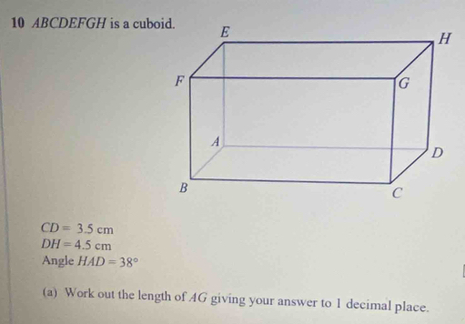 10 ABCDEFGH is a cub
CD=3.5cm
DH=4.5cm
Angle HAD=38°
(a) Work out the length of AG giving your answer to 1 decimal place.