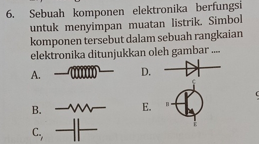 Sebuah komponen elektronika berfungsi
untuk menyimpan muatan listrik. Simbol
komponen tersebut dalam sebuah rangkaian
elektronika ditunjukkan oleh gambar ....
A.
D.
C
B.
E. B
E
C.,