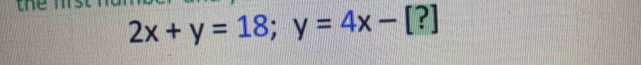 the
2x+y=18; y=4x-[?]