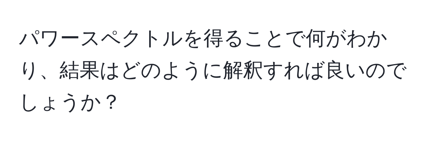 パワースペクトルを得ることで何がわかり、結果はどのように解釈すれば良いのでしょうか？