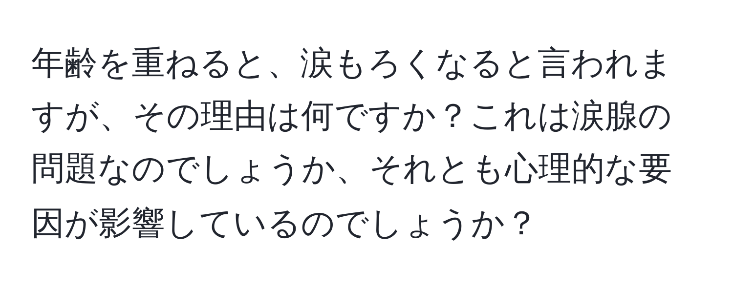 年齢を重ねると、涙もろくなると言われますが、その理由は何ですか？これは涙腺の問題なのでしょうか、それとも心理的な要因が影響しているのでしょうか？