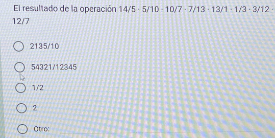 El resultado de la operación 14/5· 5/1 10· 10/7· 7/ 13 · 1 1 3/1 · 1/3 · 3/12 ·
12/7
2135/10
54321/12345
1/2
2
Otro:
_