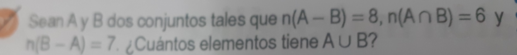 a Sean A y B dos conjuntos tales que n(A-B)=8, n(A∩ B)=6 y
n(B-A)=7 ¿Cuántos elementos tiene A∪ B