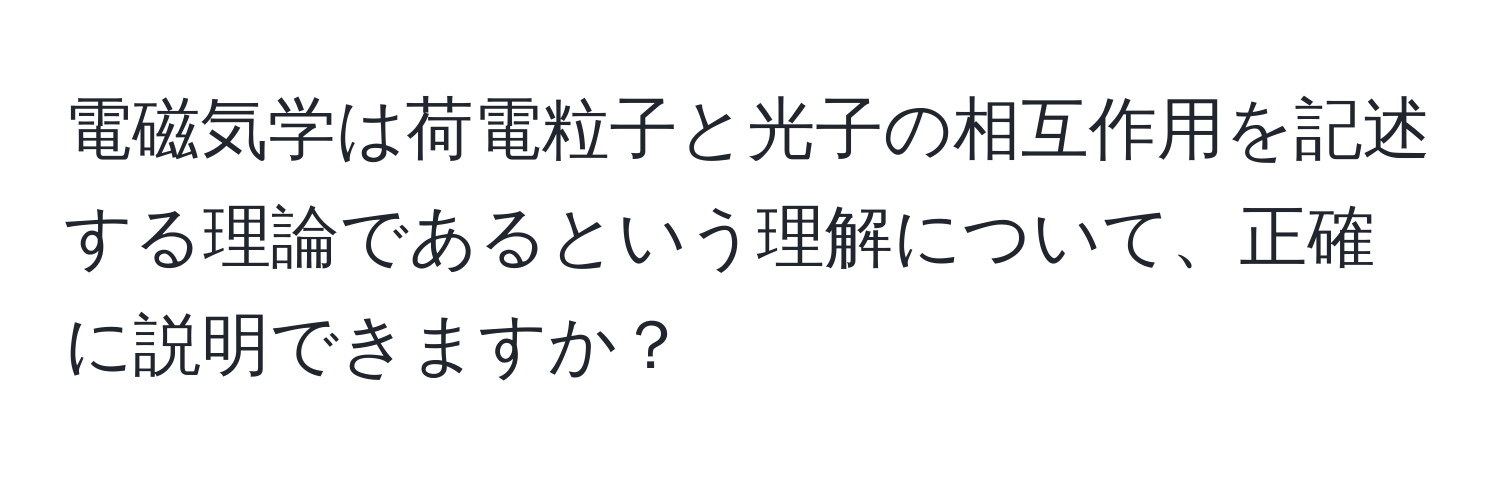 電磁気学は荷電粒子と光子の相互作用を記述する理論であるという理解について、正確に説明できますか？