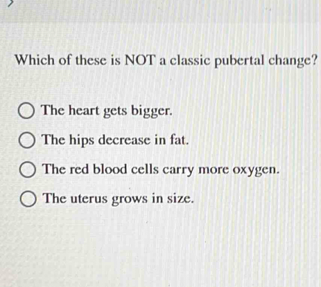 Which of these is NOT a classic pubertal change?
The heart gets bigger.
The hips decrease in fat.
The red blood cells carry more oxygen.
The uterus grows in size.