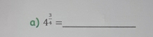 4^(frac 3)4= _