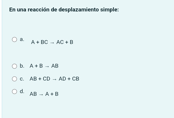 En una reacción de desplazamiento simple:
a.
A+BCto AC+B
b. A+Bto AB
C. AB+CDto AD+CB
d.
ABto A+B