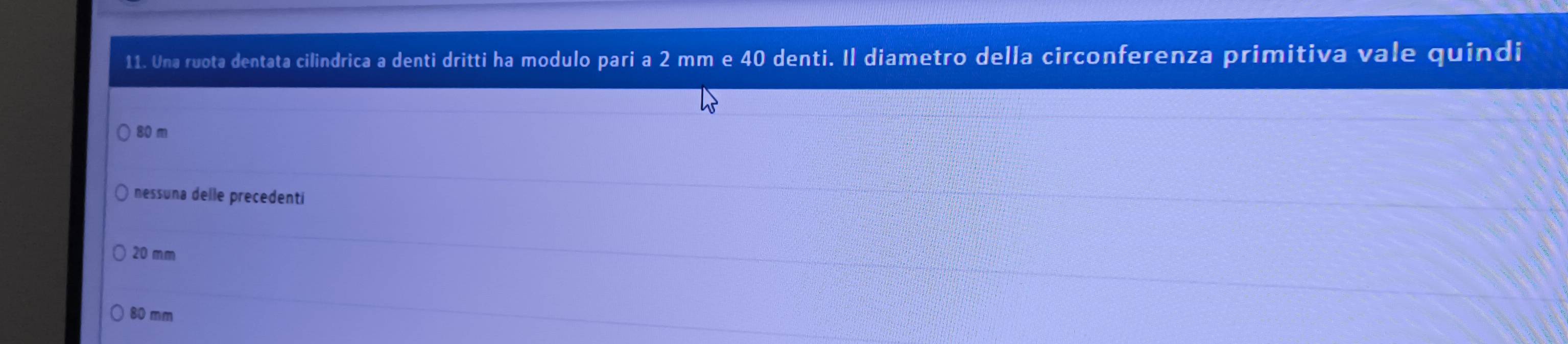 Una ruota dentata cilindrica a denti dritti ha modulo pari a 2 mm e 40 denti. Il diametro della circonferenza primitiva vale quindi
80 m
nessuna delle precedenti
20 mm
80 mm