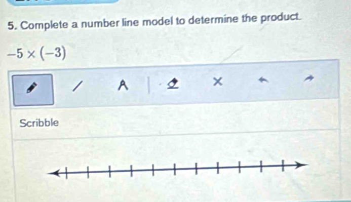 Complete a number line model to determine the product.
-5* (-3)
A 
Scribble