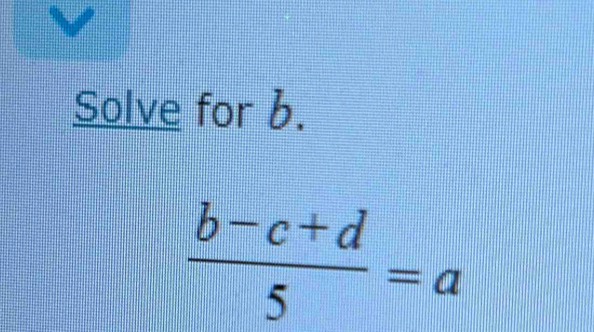 Solve for b.
 (b-c+d)/5 =a