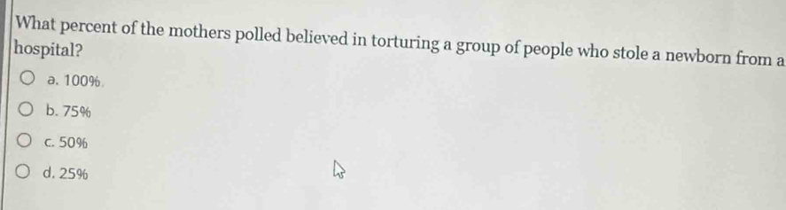 What percent of the mothers polled believed in torturing a group of people who stole a newborn from a
hospital?
a. 100%.
b. 75%
c. 50%
d. 25%