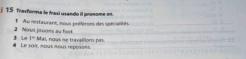 § 15 Trasforma le frasi usando il pronome on. 
1 Au restaurant, nous préférons des spécialités._ 
2 Nous jouons au foot._ 
3 Le 1^(er) Mai, nous ne travaillons pas._ 
_ 
4 Le soir, nous nous reposons._