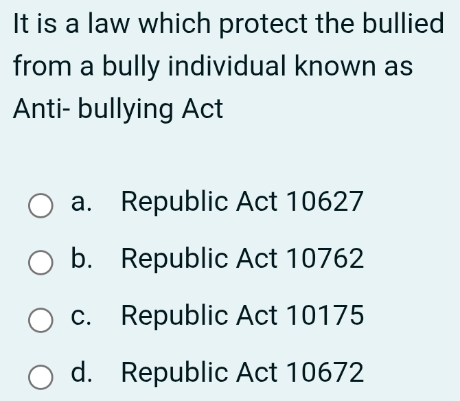 It is a law which protect the bullied
from a bully individual known as
Anti- bullying Act
a. Republic Act 10627
b. Republic Act 10762
c. Republic Act 10175
d. Republic Act 10672