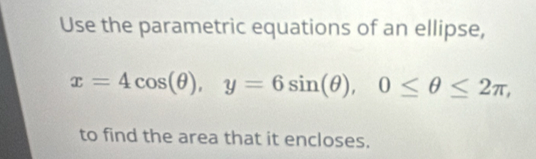 Use the parametric equations of an ellipse,
x=4cos (θ ), y=6sin (θ ), 0≤ θ ≤ 2π , 
to find the area that it encloses.