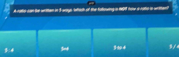 A ratio can be written in 3 ways. Which of the following is NOT how a ratio is written?
3:4 5=4 3194 3/4