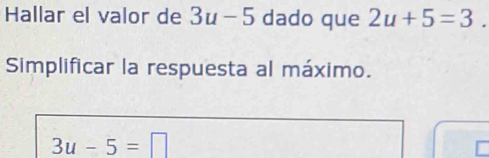 Hallar el valor de 3u-5 dado que 2u+5=3. 
Simplificar la respuesta al máximo.
3u-5=□