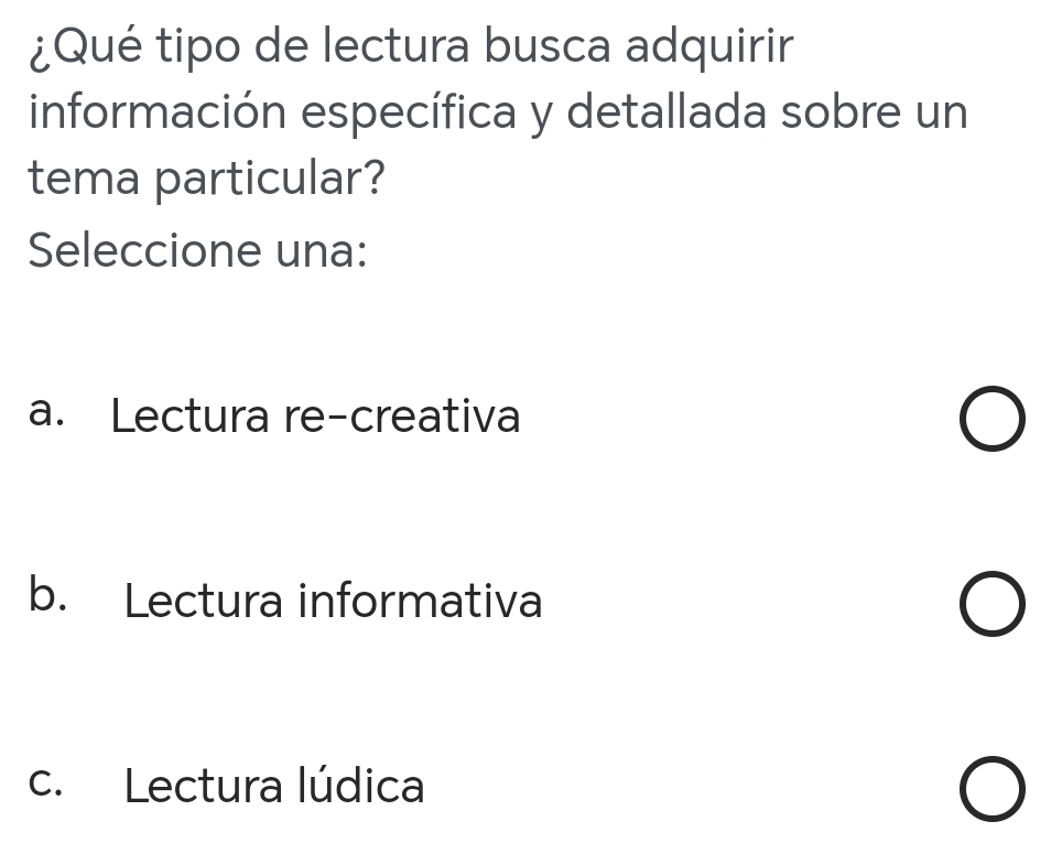 ¿Qué tipo de lectura busca adquirir
información específica y detallada sobre un
tema particular?
Seleccione una:
a. Lectura re-creativa
b. Lectura informativa
c. Lectura lúdica