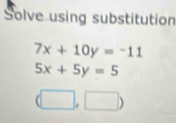 Solve using substitution
7x+10y=-11
5x+5y=5
(□ ,□ )