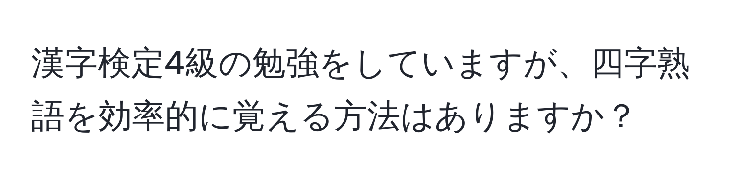 漢字検定4級の勉強をしていますが、四字熟語を効率的に覚える方法はありますか？