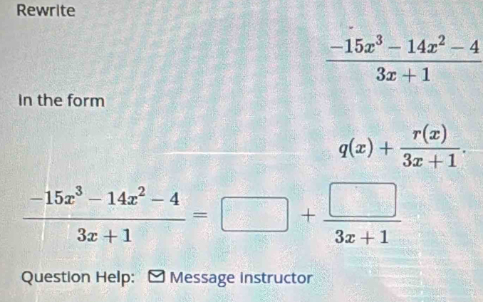 Rewrite
 (-15x^3-14x^2-4)/3x+1 
In the form
q(x)+ r(x)/3x+1 .
 (-15x^3-14x^2-4)/3x+1 =□ + □ /3x+1 
Question Help: * Message instructor