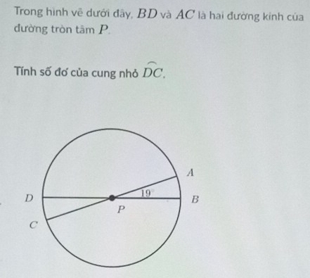 Trong hình vẽ dưới đây, BD và AC là hai đường kinh của
đường tròn tâm P.
Tính số đơ của cung nhỏ widehat DC.