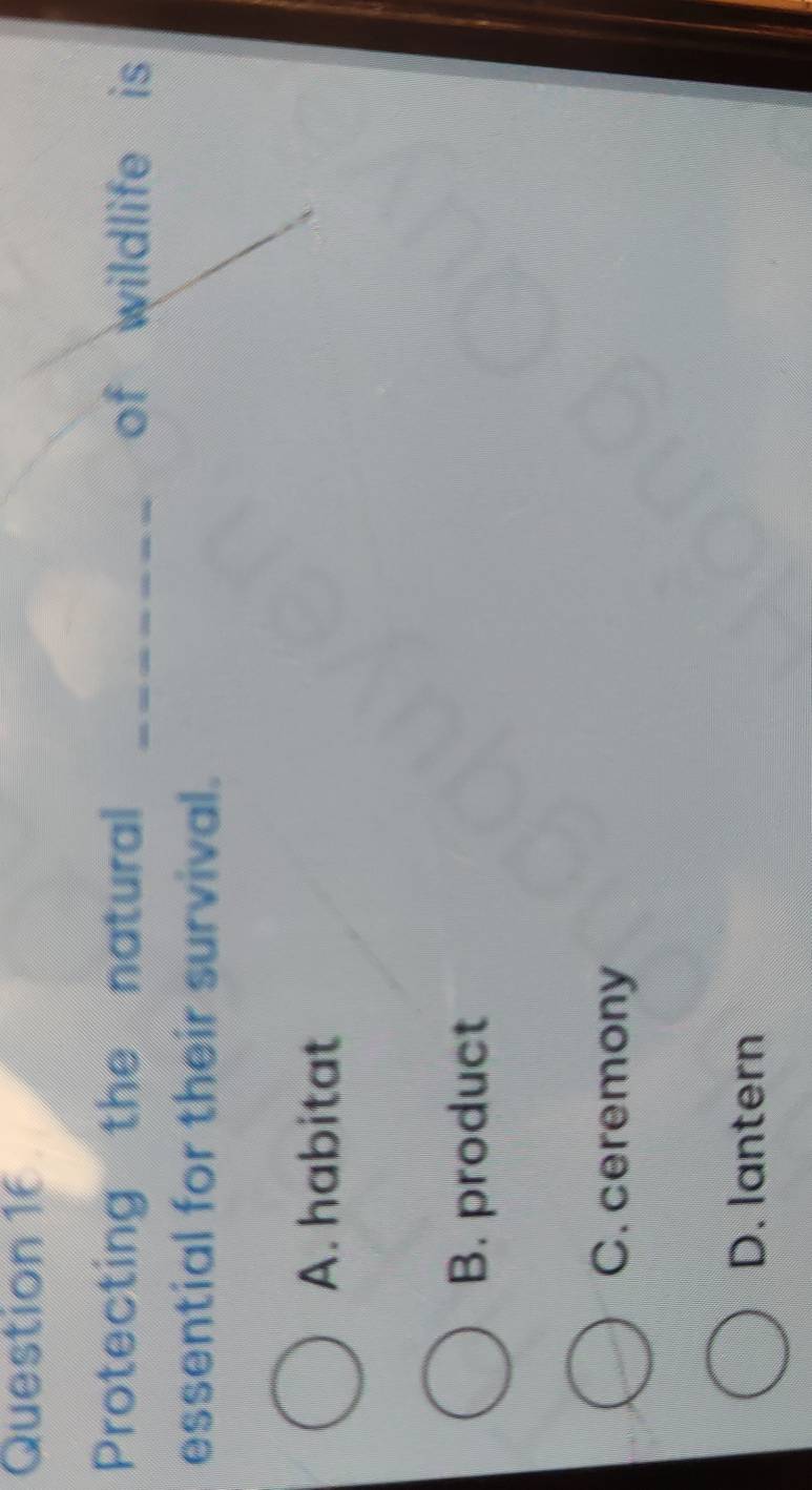 Protecting the natural _of wildlife is
essential for their survival.
A. habitat
B. product
C. ceremony
D. lantern