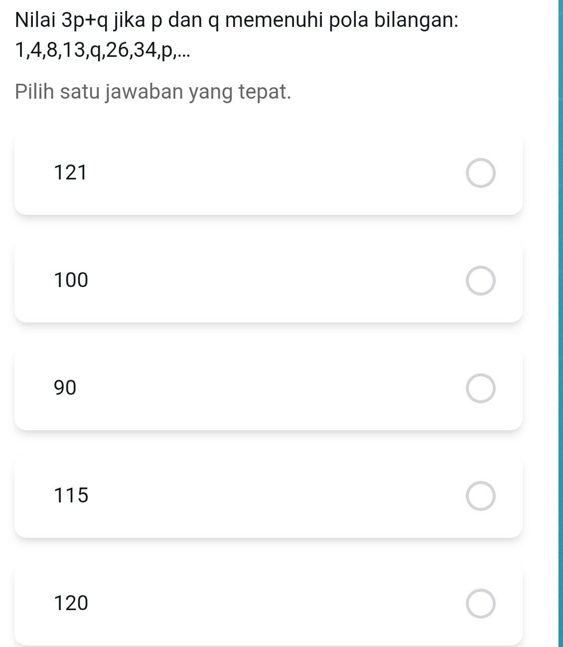 Nilai 3p+q jika p dan q memenuhi pola bilangan:
1, 4, 8, 13, q, 26, 34, p,...
Pilih satu jawaban yang tepat.
121
100
90
115
120